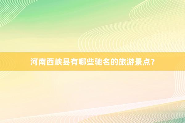 河南西峡县有哪些驰名的旅游景点？